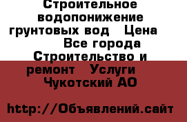 Строительное водопонижение грунтовых вод › Цена ­ 270 - Все города Строительство и ремонт » Услуги   . Чукотский АО